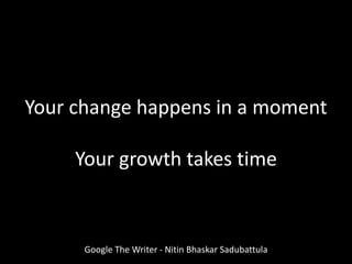 Google The Writer - Nitin Bhaskar Sadubattula
Your change happens in a moment
Your growth takes time
 