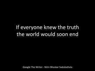 If everyone knew the truth
the world would soon end
Google The Writer - Nitin Bhaskar Sadubattula
 