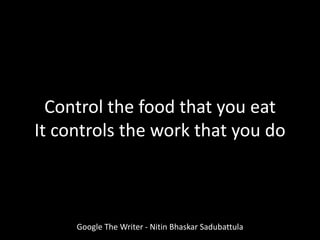 Google The Writer - Nitin Bhaskar Sadubattula
Control the food that you eat
It controls the work that you do
 