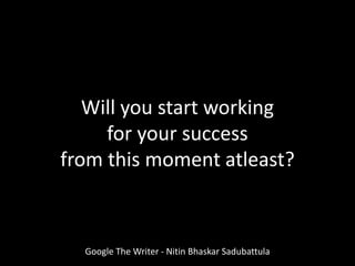 Google The Writer - Nitin Bhaskar Sadubattula
Will you start working
for your success
from this moment atleast?
 