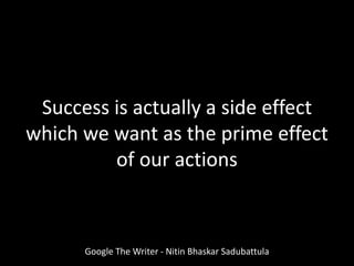 Google The Writer - Nitin Bhaskar Sadubattula
Success is actually a side effect
which we want as the prime effect
of our actions
 