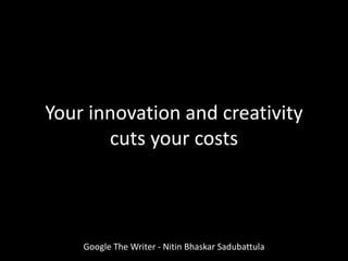 Google The Writer - Nitin Bhaskar Sadubattula
Your innovation and creativity
cuts your costs
 