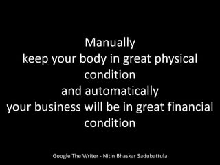 Google The Writer - Nitin Bhaskar Sadubattula
Manually
keep your body in great physical
condition
and automatically
your business will be in great financial
condition
 