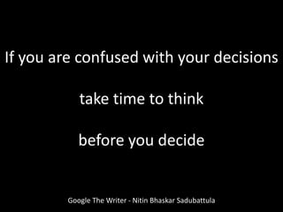 Google The Writer - Nitin Bhaskar Sadubattula
If you are confused with your decisions
take time to think
before you decide
 