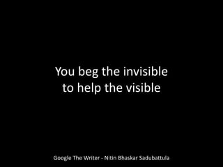 Google The Writer - Nitin Bhaskar Sadubattula
You beg the invisible
to help the visible
 