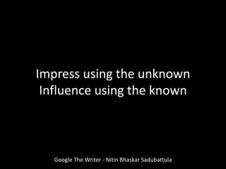 Google The Writer - Nitin Bhaskar Sadubattula
Impress using the unknown
Influence using the known
 