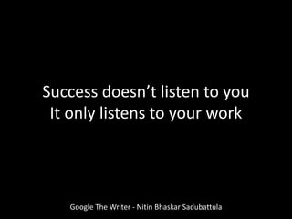 Google The Writer - Nitin Bhaskar Sadubattula
Success doesn’t listen to you
It only listens to your work
 