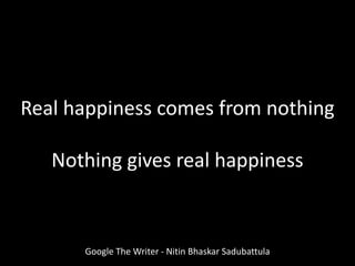Google The Writer - Nitin Bhaskar Sadubattula
Real happiness comes from nothing
Nothing gives real happiness
 