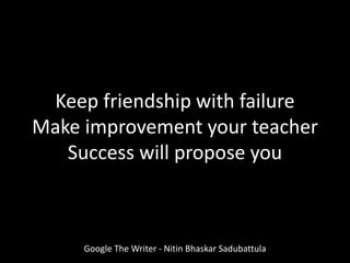 Keep friendship with failure
Make improvement your teacher
Success will propose you
Google The Writer - Nitin Bhaskar Sadubattula
 