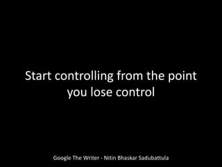 Google The Writer - Nitin Bhaskar Sadubattula
Start controlling from the point
you lose control
 