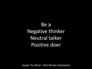 Google The Writer - Nitin Bhaskar Sadubattula
Be a
Negative thinker
Neutral talker
Positive doer
 