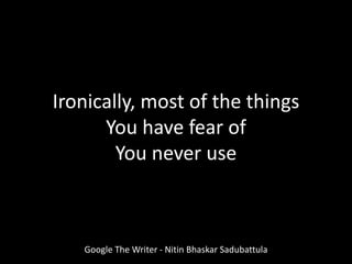 Ironically, most of the things
You have fear of
You never use
Google The Writer - Nitin Bhaskar Sadubattula
 