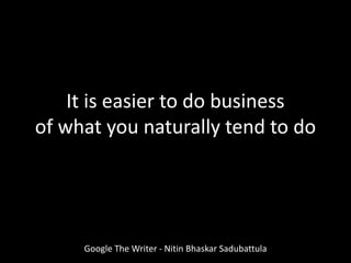 It is easier to do business
of what you naturally tend to do
Google The Writer - Nitin Bhaskar Sadubattula
 