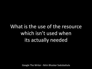 What is the use of the resource
which isn’t used when
its actually needed
Google The Writer - Nitin Bhaskar Sadubattula
 