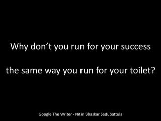 Why don’t you run for your success
the same way you run for your toilet?
Google The Writer - Nitin Bhaskar Sadubattula
 