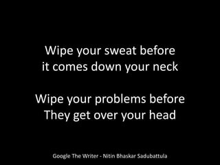 Wipe your sweat before
it comes down your neck
Wipe your problems before
They get over your head
Google The Writer - Nitin Bhaskar Sadubattula
 
