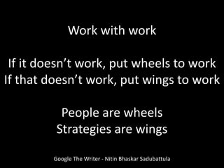 Work with work
If it doesn’t work, put wheels to work
If that doesn’t work, put wings to work
People are wheels
Strategies are wings
Google The Writer - Nitin Bhaskar Sadubattula
 