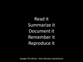 Read it
Summarize it
Document it
Remember it
Reproduce it
Google The Writer - Nitin Bhaskar Sadubattula
 
