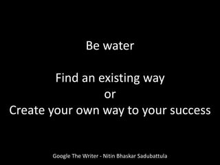 Be water
Find an existing way
or
Create your own way to your success
Google The Writer - Nitin Bhaskar Sadubattula
 