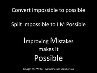 Convert impossible to possible
Split Impossible to I M Possible
Improving Mistakes
makes it
Possible
Google The Writer - Nitin Bhaskar Sadubattula
 