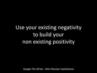 Use your existing negativity
to build your
non existing positivity
Google The Writer - Nitin Bhaskar Sadubattula
 