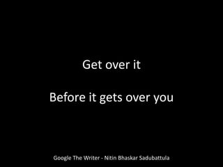 Get over it
Before it gets over you
Google The Writer - Nitin Bhaskar Sadubattula
 