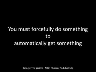 You must forcefully do something
to
automatically get something
Google The Writer - Nitin Bhaskar Sadubattula
 
