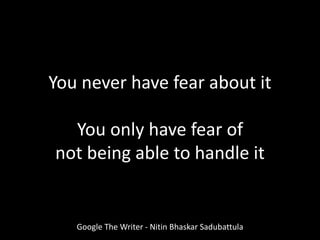 You never have fear about it
You only have fear of
not being able to handle it
Google The Writer - Nitin Bhaskar Sadubattula
 