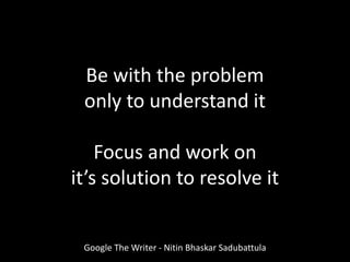 Be with the problem
only to understand it
Focus and work on
it’s solution to resolve it
Google The Writer - Nitin Bhaskar Sadubattula
 