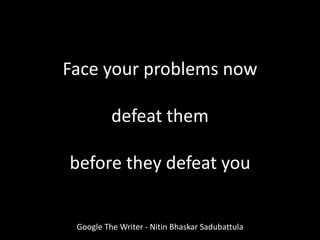 Face your problems now
defeat them
before they defeat you
Google The Writer - Nitin Bhaskar Sadubattula
 