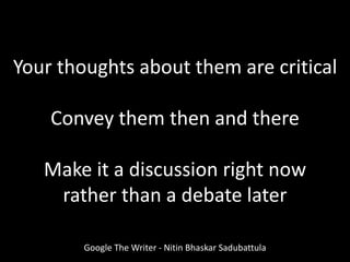 Your thoughts about them are critical
Convey them then and there
Make it a discussion right now
rather than a debate later
Google The Writer - Nitin Bhaskar Sadubattula
 