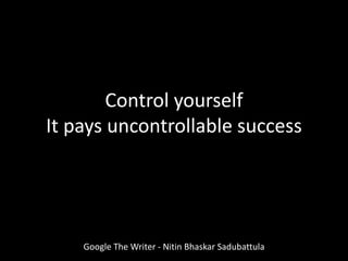 Control yourself
It pays uncontrollable success
Google The Writer - Nitin Bhaskar Sadubattula
 
