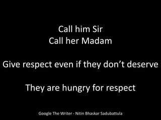 Call him Sir
Call her Madam
Give respect even if they don’t deserve
They are hungry for respect
Google The Writer - Nitin Bhaskar Sadubattula
 