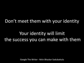 Don’t meet them with your identity
Your identity will limit
the success you can make with them
Google The Writer - Nitin Bhaskar Sadubattula
 