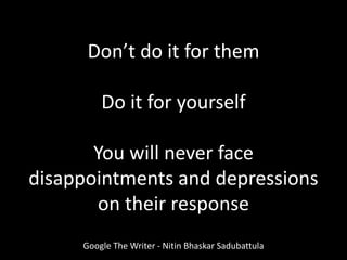 Don’t do it for them
Do it for yourself
You will never face
disappointments and depressions
on their response
Google The Writer - Nitin Bhaskar Sadubattula
 