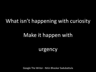 What isn’t happening with curiosity
Make it happen with
urgency
Google The Writer - Nitin Bhaskar Sadubattula
 