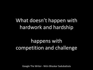 What doesn’t happen with
hardwork and hardship
happens with
competition and challenge
Google The Writer - Nitin Bhaskar Sadubattula
 