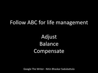 Follow ABC for life management
Adjust
Balance
Compensate
Google The Writer - Nitin Bhaskar Sadubattula
 