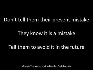 Don’t tell them their present mistake
They know it is a mistake
Tell them to avoid it in the future
Google The Writer - Nitin Bhaskar Sadubattula
 