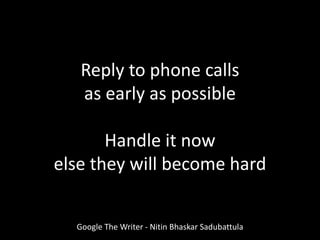 Reply to phone calls
as early as possible
Handle it now
else they will become hard
Google The Writer - Nitin Bhaskar Sadubattula
 