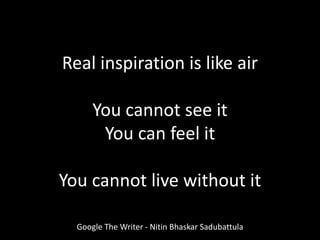 Real inspiration is like air
You cannot see it
You can feel it
You cannot live without it
Google The Writer - Nitin Bhaskar Sadubattula
 