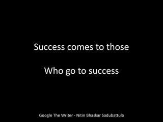 Success comes to those
Who go to success
Google The Writer - Nitin Bhaskar Sadubattula
 