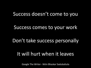 Success doesn’t come to you
Success comes to your work
Don’t take success personally
It will hurt when it leaves
Google The Writer - Nitin Bhaskar Sadubattula
 