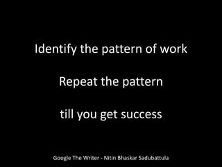 Identify the pattern of work
Repeat the pattern
till you get success
Google The Writer - Nitin Bhaskar Sadubattula
 