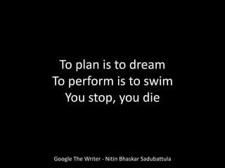 To plan is to dream
To perform is to swim
You stop, you die
Google The Writer - Nitin Bhaskar Sadubattula
 