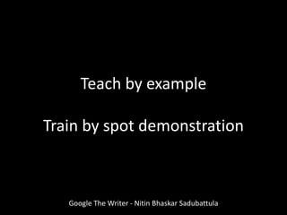 Teach by example
Train by spot demonstration
Google The Writer - Nitin Bhaskar Sadubattula
 
