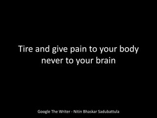 Tire and give pain to your body
never to your brain
Google The Writer - Nitin Bhaskar Sadubattula
 