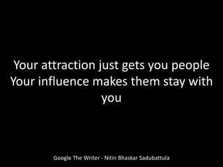 Your attraction just gets you people
Your influence makes them stay with
you
Google The Writer - Nitin Bhaskar Sadubattula
 
