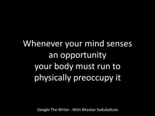 Whenever your mind senses
an opportunity
your body must run to
physically preoccupy it
Google The Writer - Nitin Bhaskar Sadubattula
 