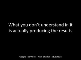 What you don’t understand in it
is actually producing the results
Google The Writer - Nitin Bhaskar Sadubattula
 